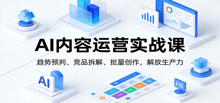 AI内容运营实战课：趋势预判、 竞品拆解、批量创作，解放生产力-云泽轻创网