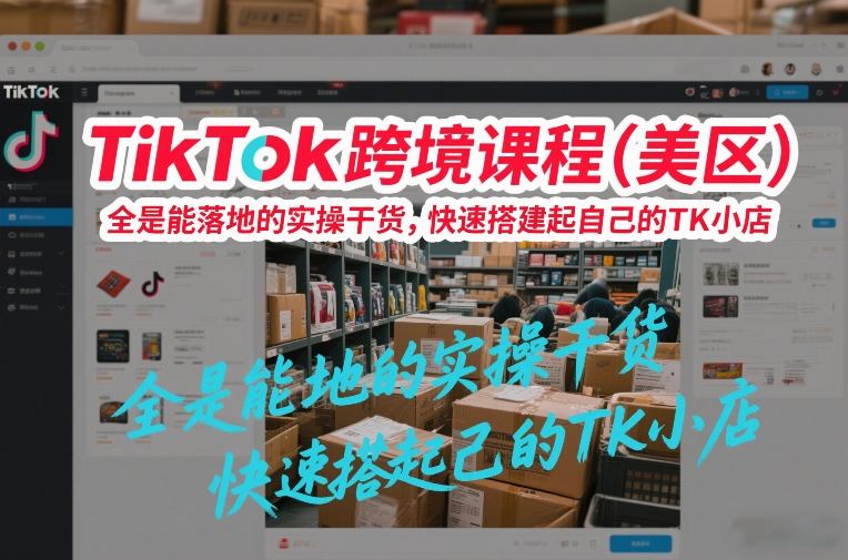 TikTok跨境课程(美区)，全是能落地的实操干货，快速搭建起自己的TK小店-云泽轻创网