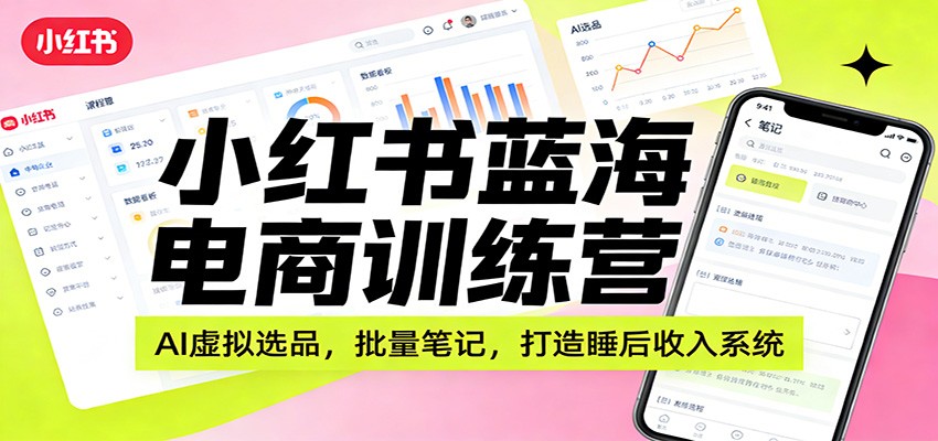小红书蓝海电商训练营:AI虚拟选品,批量笔记,打造睡后收入系统-云泽轻创网