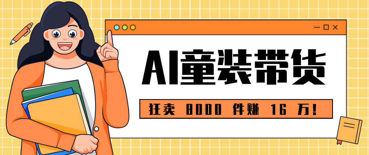 狂卖 8000 件赚 16 万!小白也能上手的 AI 童装带货教程,全程零门槛-云泽轻创网