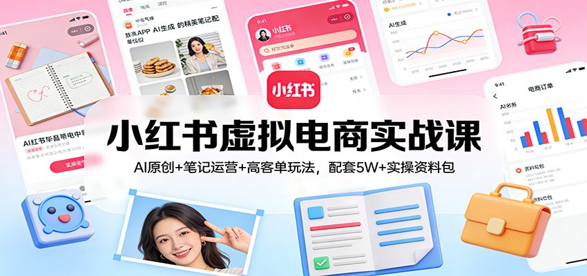 小红书虚拟电商实战课：AI原创+笔记运营+高客单玩法，配套5W+实操资料包-云泽轻创网