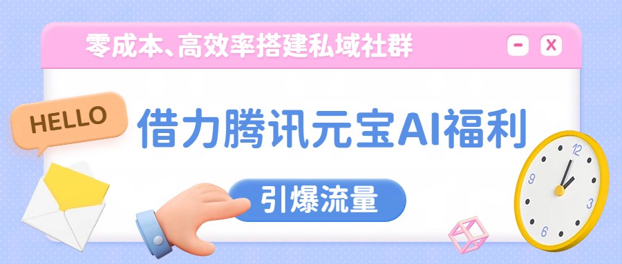 借力腾讯元宝AI福利,零成本、高效率搭建私域社群,引爆流量-云泽轻创网