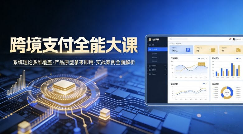 跨境支付全能大课，系统理论多维覆盖，产品原型拿来即用，实战案例全面解析-云泽轻创网