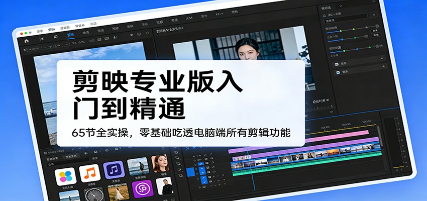 剪映专业版入门到精通，65节全实操，零基础吃透电脑端所有剪辑功能-云泽轻创网