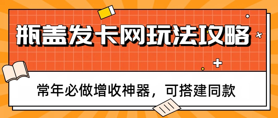 瓶盖发卡网玩法攻略，常年必做增收神器，可搭建同款-云泽轻创网