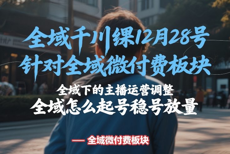 全域千川线下课12月28号，针对全域微付费板块，全域下的主播运营调整，全域怎么起号稳号放量-云泽轻创网