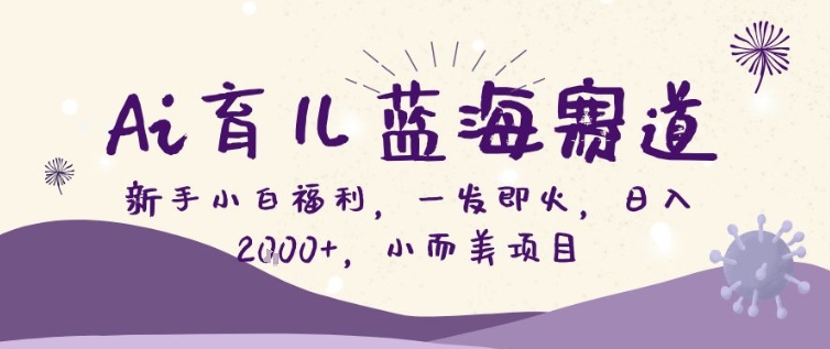 AI育儿蓝海赛道，新手小白福利一发即火，日入200+，小而美项目【揭秘】-云泽轻创网