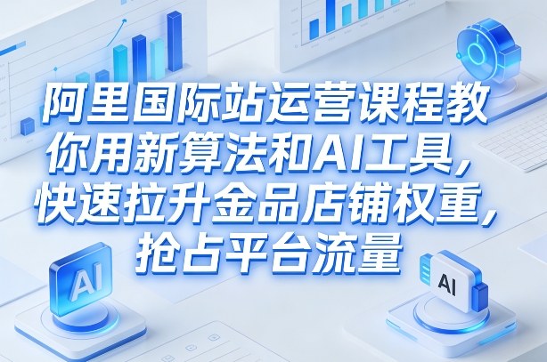 阿里国际站运营课程，教你用新算法和AI工具，快速拉升金品店铺权重，抢占平台流量(更新2026)-云泽轻创网