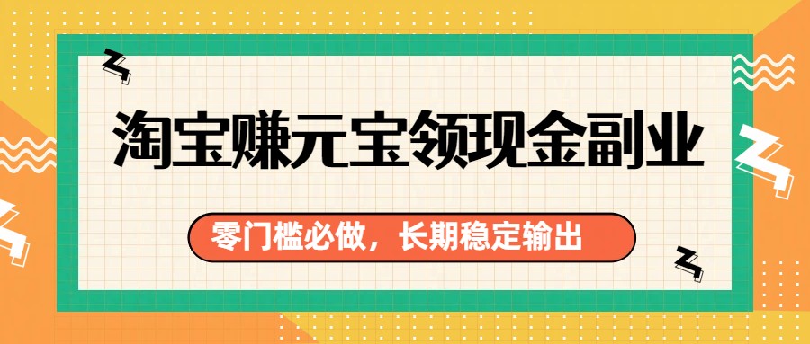 淘宝赚元宝领现金副业，零门槛必做，长期稳定输出-云泽轻创网