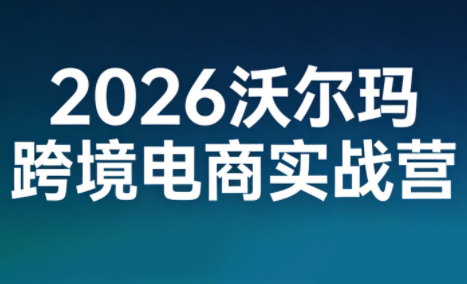 2026沃尔玛跨境电商实战营-云泽轻创网