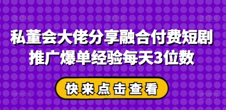 私董会大佬分享融合付费短剧推广爆单经验每天3位数-云泽轻创网