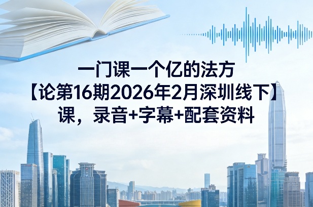 一门课一个亿的法方‬论第16期2026年2月深圳线下课，录音+字幕+配套资料-云泽轻创网