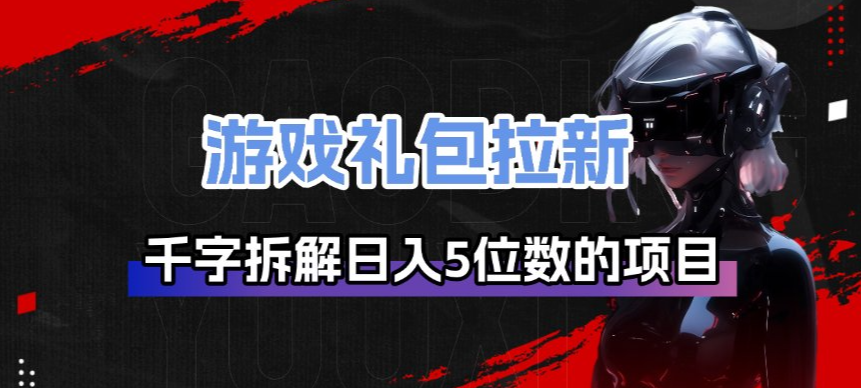 游戏礼包拉新_千字拆解日入5位数的项目逻辑-云泽轻创网