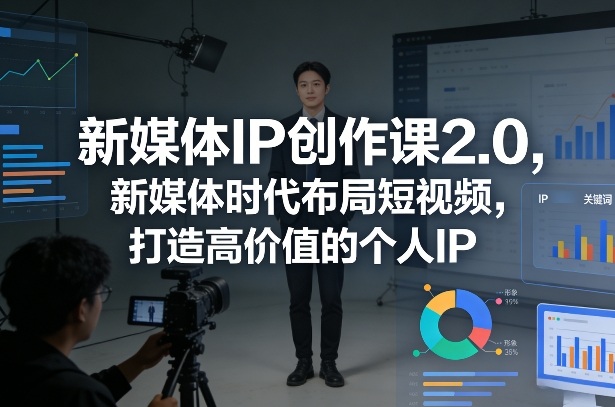 新媒体IP创作课2.0，新媒体时代布局短视频，打造高价值的个人IP-云泽轻创网