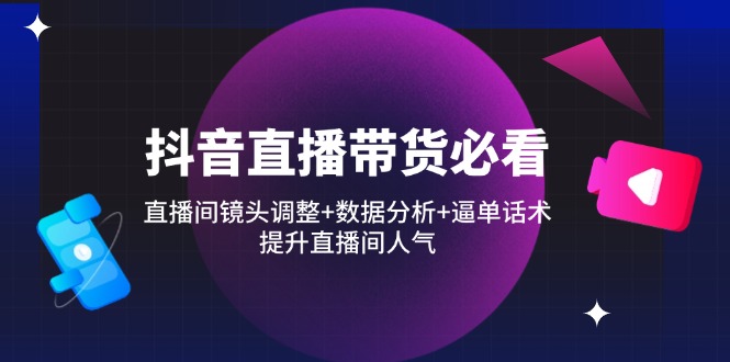 抖音直播带货必看：直播间镜头调整+数据分析+逼单话术，提升直播间人气-云泽轻创网
