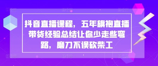 抖音直播课程，五年旗袍直播带货经验总结让你少走些弯路，磨刀不误砍柴工-云泽轻创网