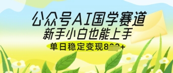 公众号AI国学爆文，国学赛道风口，新手小白也能轻松上手，单日稳定变现几张-云泽轻创网