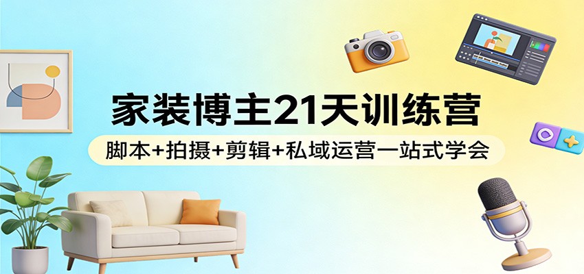 家装博主21天训练营：脚本+拍摄+剪辑+私域运营一站式学会-云泽轻创网