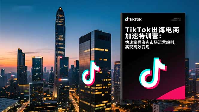 TikTok出海电商加速特训营-更新：快速掌握海外市场运营规则，实现高效变现-云泽轻创网