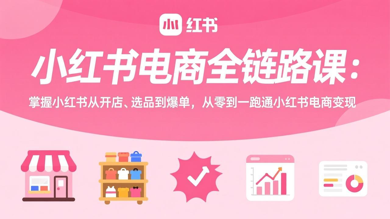 小红书电商全链路课：掌握小红书从开店、选品到爆单，从零到一跑通小红书电商变现-云泽轻创网