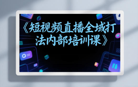 东仔短视频直播全域打法内部培训课【飞书文档】-云泽轻创网