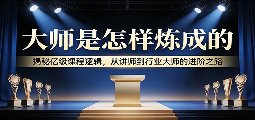 大师是怎样炼成的：揭秘亿级课程逻辑，从讲师到行业大师的进阶之路-云泽轻创网