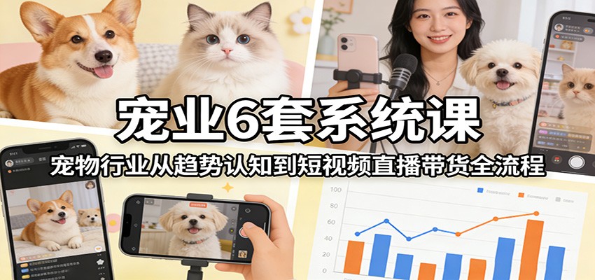 宠业6套系统课：宠物行业从趋势认知到短视频直播带货全流程-云泽轻创网