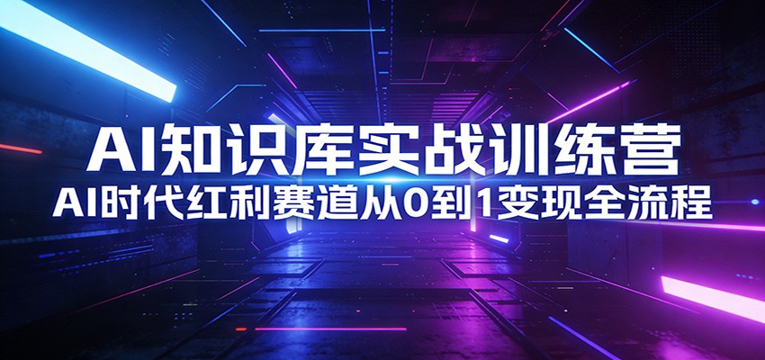 AI知识库实战训练营：AI时代红利赛道从0到1变现全流程-云泽轻创网