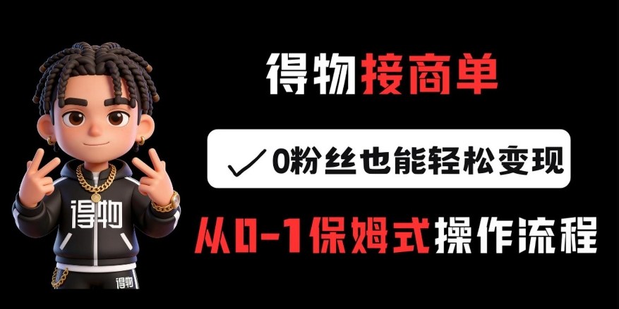 得物接商单，0粉丝也能轻松变现，从0-1保姆式操作流程-云泽轻创网