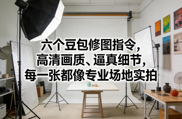 六个豆包修图指令，高清画质、逼真细节，每一张都像专业场地实拍-云泽轻创网