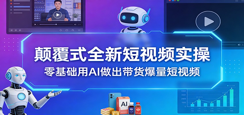 颠覆式全新短视频实操,零基础用AI做出带货爆量短视频-云泽轻创网