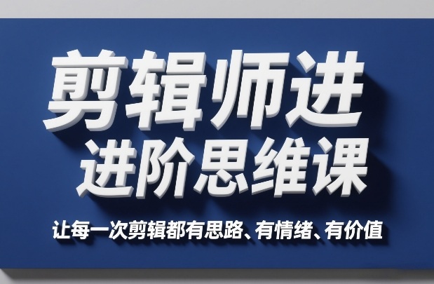 剪辑师进阶思维课，让每一次剪辑都有思路、有情绪、有价值-云泽轻创网