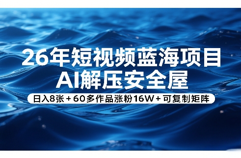 26年短视频蓝海项目，AI解压安全屋，日入8张+60多作品涨粉16W+可复制矩阵-云泽轻创网