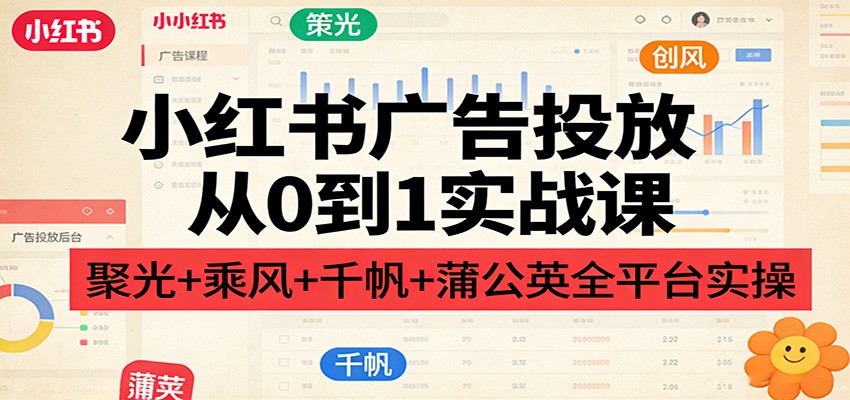 小红书广告投放从0到1实战课：聚光+乘风+千帆+蒲公英全平台实操-云泽轻创网