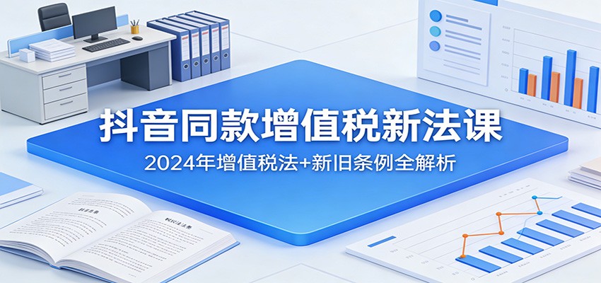 抖音同款增值税新法课:2024年增值税法+新旧条例全解析-云泽轻创网