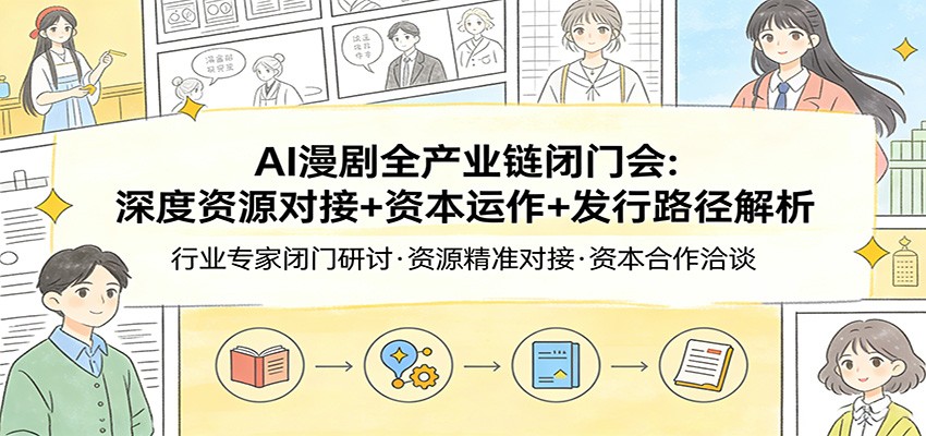 AI漫剧全产业链闭门会：深度资源对接+资本运作+发行路径解析-云泽轻创网
