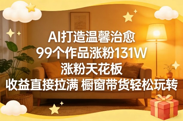 AI打造温馨治愈，99个作品涨粉131W，涨粉天花板，收益直接拉满，橱窗带货轻松玩转-云泽轻创网