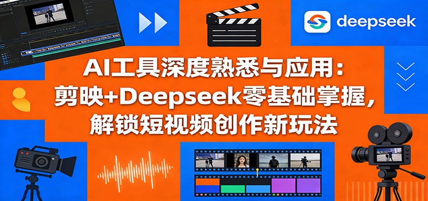 AI工具深度熟悉与应用：剪映+Deepseek零基础掌握，解锁短视频创作新玩法-云泽轻创网