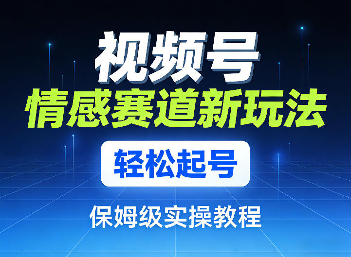 视频号情感赛道新玩法，轻松起号，保姆级实操教程-云泽轻创网