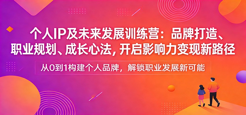 个人IP及未来发展训练营:品牌打造、职业规划、成长心法,开启影响力变现新路径-云泽轻创网