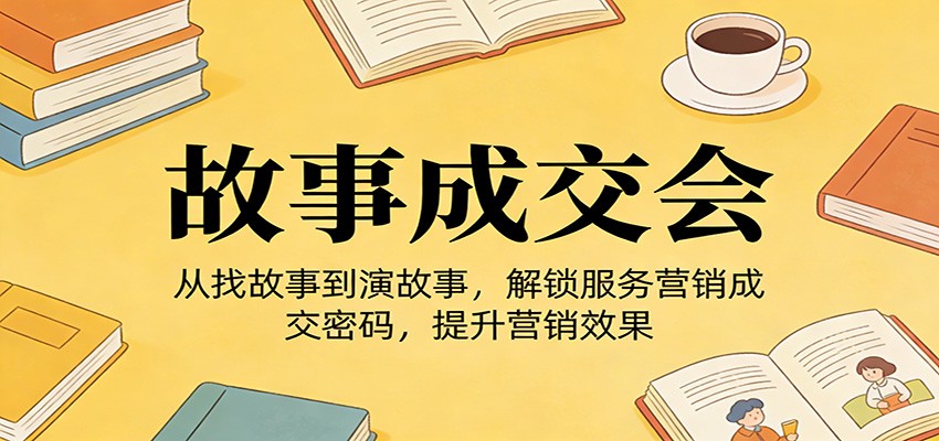 《故事成交会》从找故事到演故事，解锁服务营销成交密码，提升营销效果-云泽轻创网
