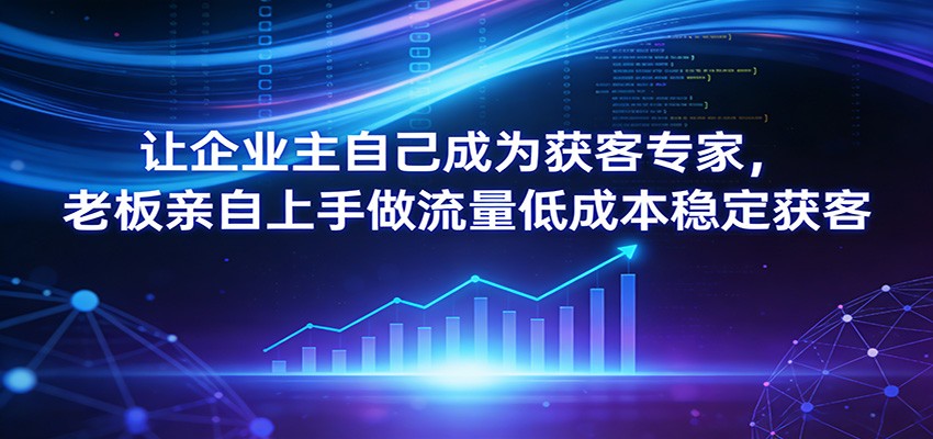 让企业主自己成为获客专家，老板亲自上手做流量低成本稳定获客-云泽轻创网