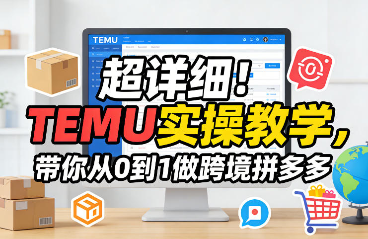 超详细！TEMU实操教学，带你从0到1做跨境拼多多-云泽轻创网