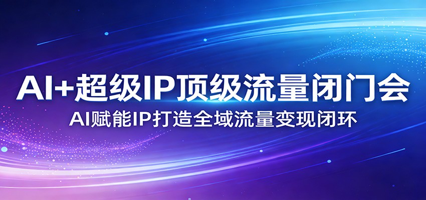 AI+超级IP顶级流量闭门会：AI赋能IP打造全域流量变现闭环-云泽轻创网