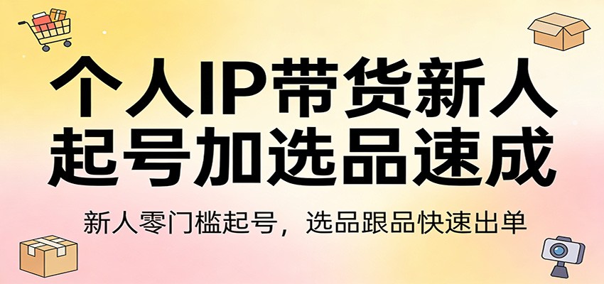 个人IP带货新人起号加选品速成：新人零门槛起号，选品跟品快速出单-云泽轻创网
