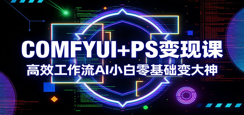COMFYUI+PS变现课：高效工作流AI小白零基础变大神-云泽轻创网