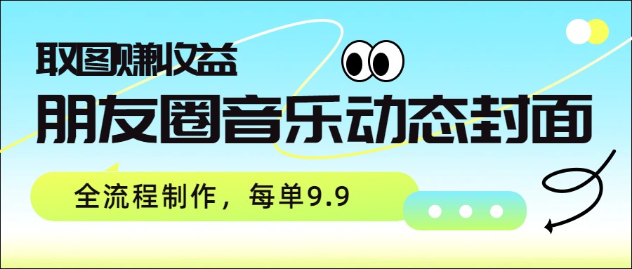 朋友圈音乐动态封面，取图赚收益，全流程制作每单9.9-云泽轻创网