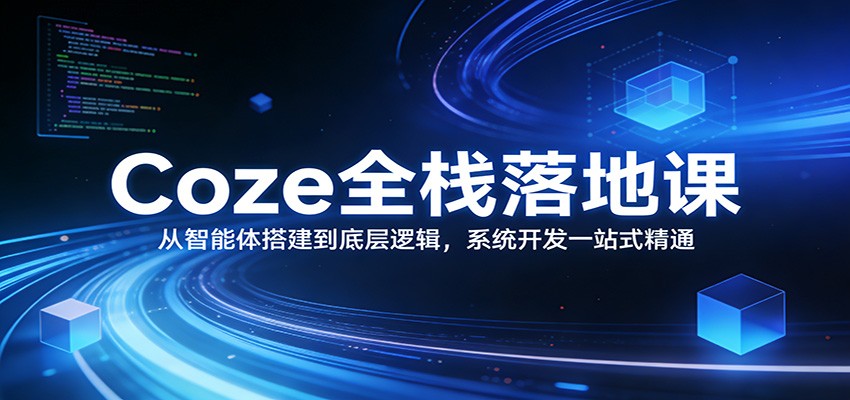 Coze全栈落地课:从智能体搭建到底层逻辑 ,系统开发一站式精通-云泽轻创网