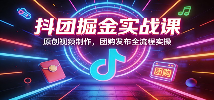 抖团掘金实战课:原创视频制作,团购发布全流程实操-云泽轻创网