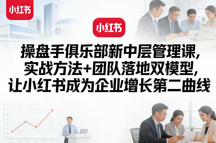 操盘手俱乐部新中层管理课，实战方法+团队落地双模型，让小红书成为企业增长第二曲线-云泽轻创网